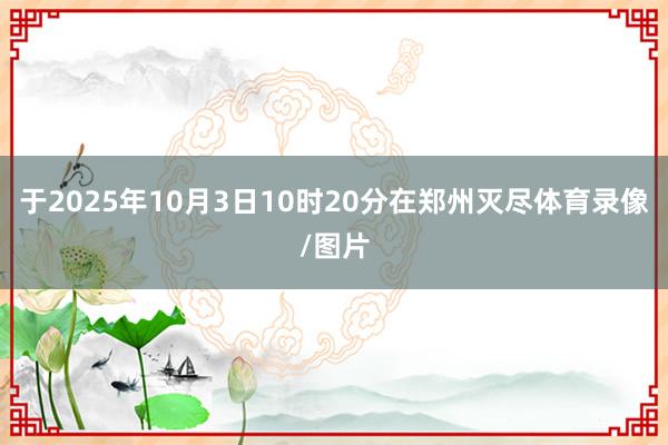 于2025年10月3日10时20分在郑州灭尽体育录像/图片