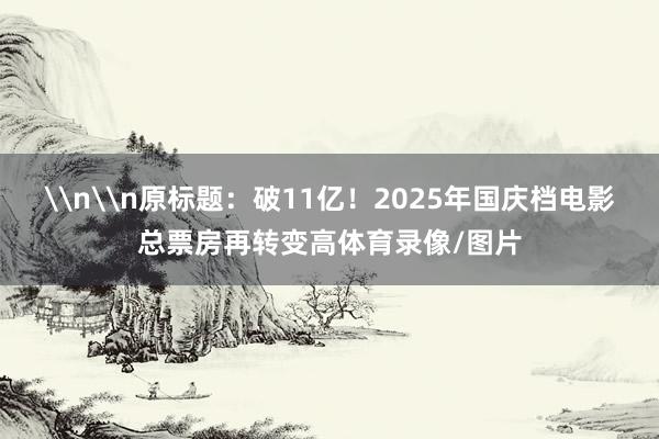 \n\n原标题:破11亿!2025年国庆档电影总票房再转变高体育录像/图片