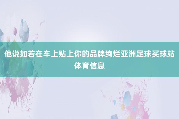 他说如若在车上贴上你的品牌绚烂亚洲足球买球站体育信息