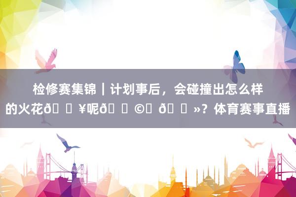 检修赛集锦|计划事后,会碰撞出怎么样的火花💥呢👩💻?体育赛事直播