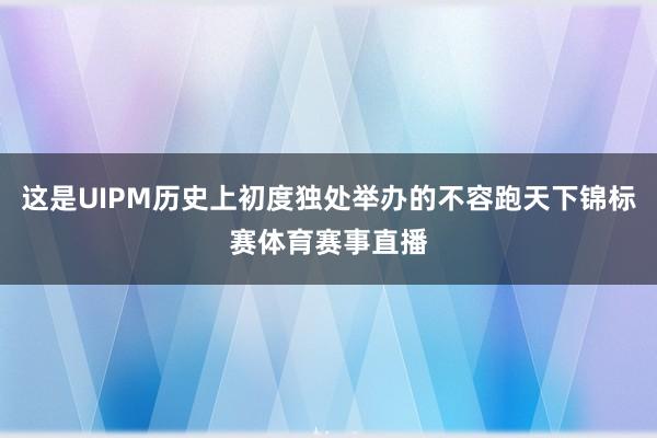 这是UIPM历史上初度独处举办的不容跑天下锦标赛体育赛事直播