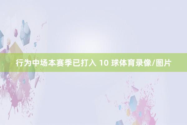 行为中场本赛季已打入 10 球体育录像/图片