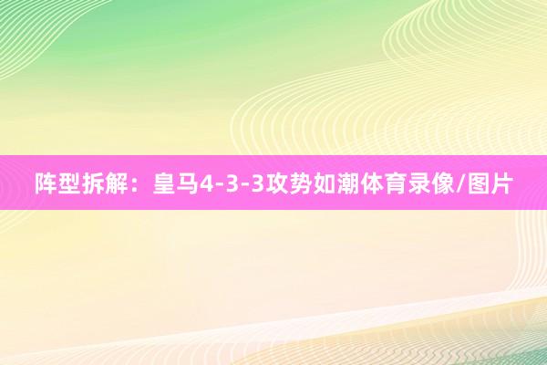 阵型拆解：皇马4-3-3攻势如潮体育录像/图片