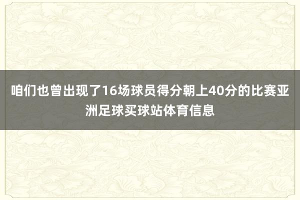 咱们也曾出现了16场球员得分朝上40分的比赛亚洲足球买球站体育信息