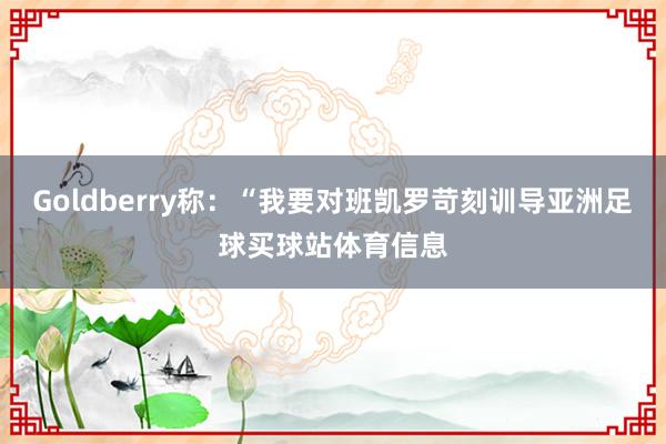 Goldberry称：“我要对班凯罗苛刻训导亚洲足球买球站体育信息
