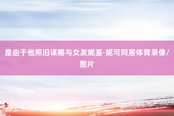 是由于他照旧谋略与女友妮基·妮可同居体育录像/图片