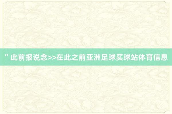 ”此前报说念>>在此之前亚洲足球买球站体育信息