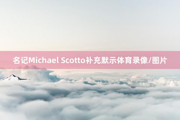 名记Michael Scotto补充默示体育录像/图片