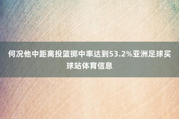 何况他中距离投篮掷中率达到53.2%亚洲足球买球站体育信息