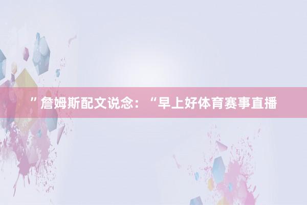 ”詹姆斯配文说念:“早上好体育赛事直播