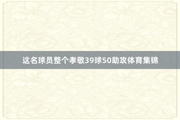 这名球员整个孝敬39球50助攻体育集锦
