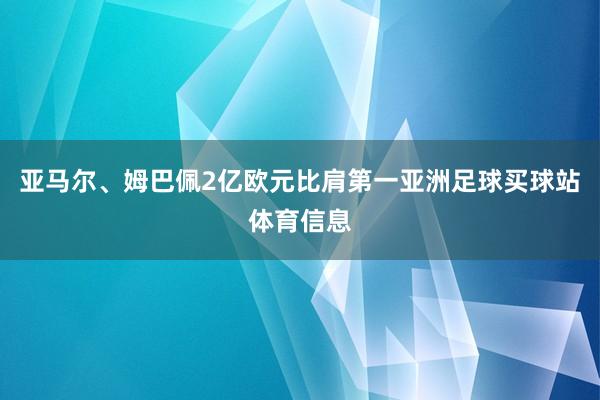 亚马尔、姆巴佩2亿欧元比肩第一亚洲足球买球站体育信息