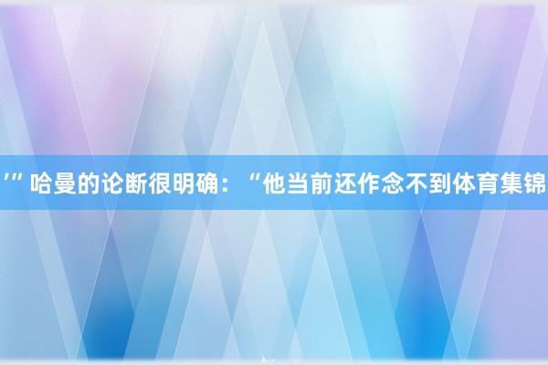 ’”哈曼的论断很明确：“他当前还作念不到体育集锦