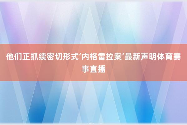 他们正抓续密切形式‘内格雷拉案’最新声明体育赛事直播