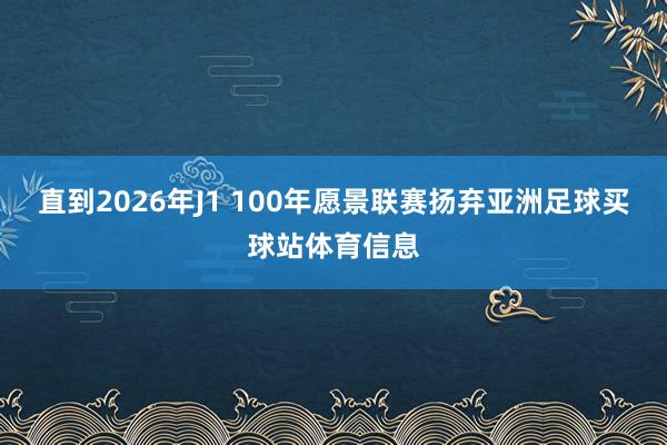 直到2026年J1 100年愿景联赛扬弃亚洲足球买球站体育信息