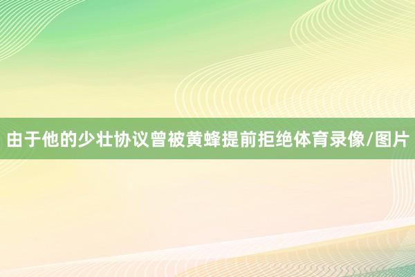 由于他的少壮协议曾被黄蜂提前拒绝体育录像/图片