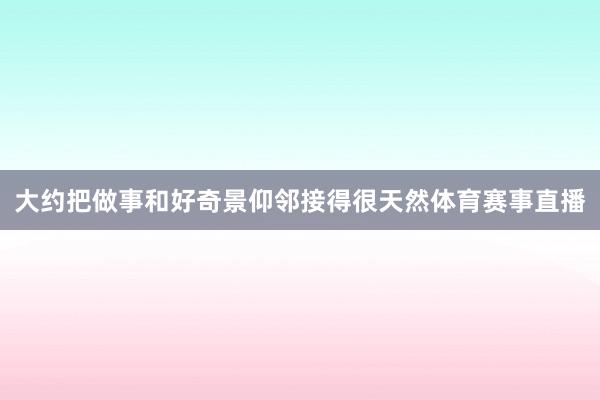 大约把做事和好奇景仰邻接得很天然体育赛事直播