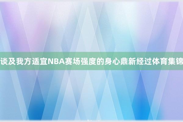 谈及我方适宜NBA赛场强度的身心鼎新经过体育集锦