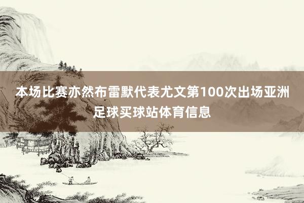 本场比赛亦然布雷默代表尤文第100次出场亚洲足球买球站体育信息