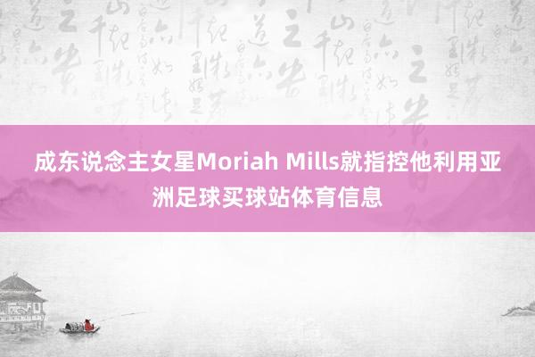 成东说念主女星Moriah Mills就指控他利用亚洲足球买球站体育信息