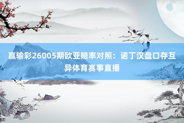 赢输彩26005期欧亚赔率对照：诺丁汉盘口存互异体育赛事直播