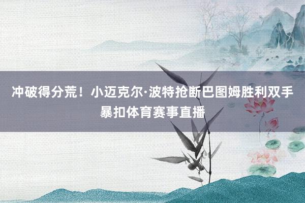 冲破得分荒！小迈克尔·波特抢断巴图姆胜利双手暴扣体育赛事直播