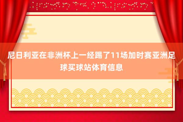 尼日利亚在非洲杯上一经踢了11场加时赛亚洲足球买球站体育信息