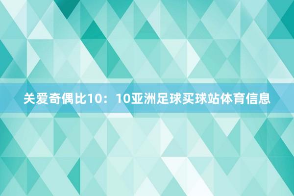 关爱奇偶比10：10亚洲足球买球站体育信息