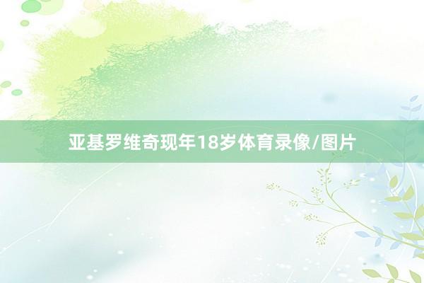 亚基罗维奇现年18岁体育录像/图片
