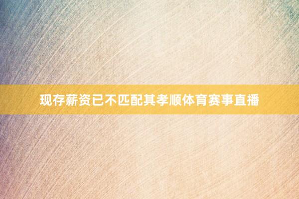 现存薪资已不匹配其孝顺体育赛事直播