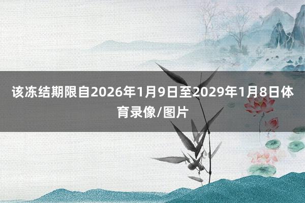 该冻结期限自2026年1月9日至2029年1月8日体育录像/图片