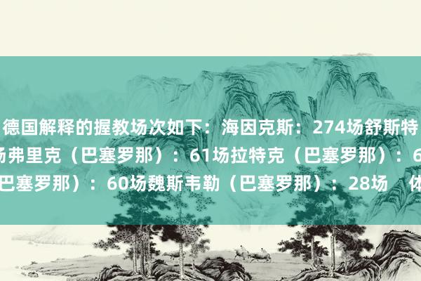 德国解释的握教场次如下：海因克斯：274场舒斯特尔：200场克劳斯：93场弗里克（巴塞罗那）：61场拉特克（巴塞罗那）：60场魏斯韦勒（巴塞罗那）：28场    体育录像/图片