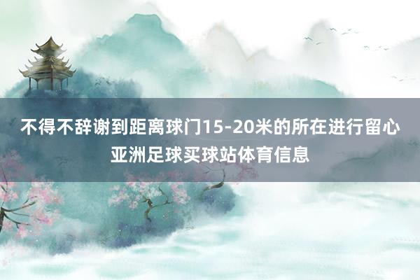 不得不辞谢到距离球门15-20米的所在进行留心亚洲足球买球站体育信息