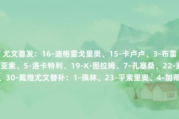 尤文首发：16-迪格雷戈里奥、15-卡卢卢、3-布雷默、6-凯利、27-坎比亚索、5-洛卡特利、19-K·图拉姆、7-孔塞桑、22-麦肯尼、10-伊尔迪兹、30-戴维尤文替补：1-佩林、23-平索里奥、4-加蒂、8-库普梅纳斯、11-热格罗瓦、17-阿季奇、18-科斯蒂奇、20-奥蓬达、21-米雷蒂、32-卡巴尔帕尔马首发：40-科尔维、14-瓦列里、15-普拉托、37-特罗伊洛、39-西卡蒂、4