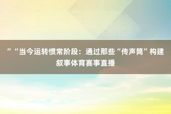 ”“当今运转惯常阶段：通过那些“传声筒”构建叙事体育赛事直播