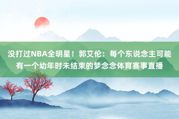 没打过NBA全明星!郭艾伦:每个东说念主可能有一个幼年时未结束的梦念念体育赛事直播