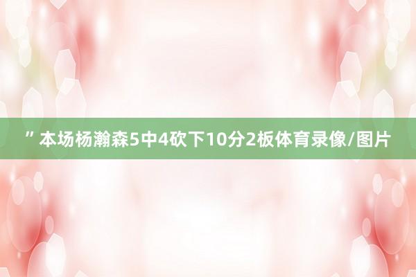 ”本场杨瀚森5中4砍下10分2板体育录像/图片