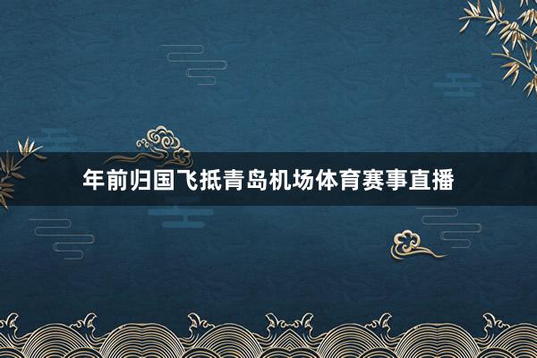 年前归国飞抵青岛机场体育赛事直播