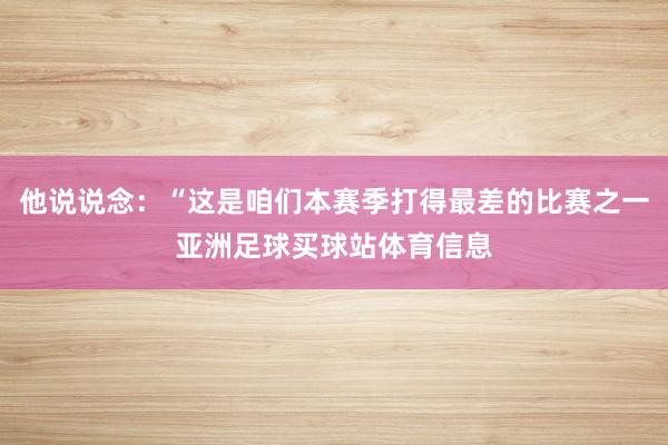 他说说念：“这是咱们本赛季打得最差的比赛之一亚洲足球买球站体育信息