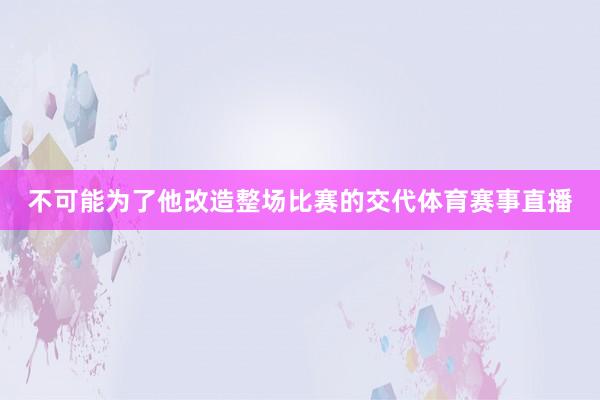 不可能为了他改造整场比赛的交代体育赛事直播