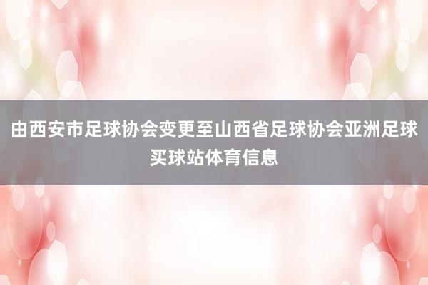 由西安市足球协会变更至山西省足球协会亚洲足球买球站体育信息