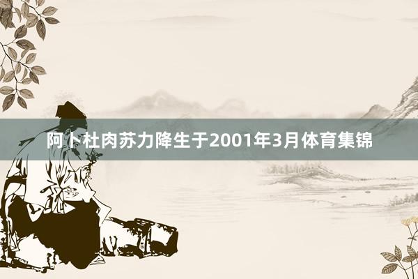 阿卜杜肉苏力降生于2001年3月体育集锦