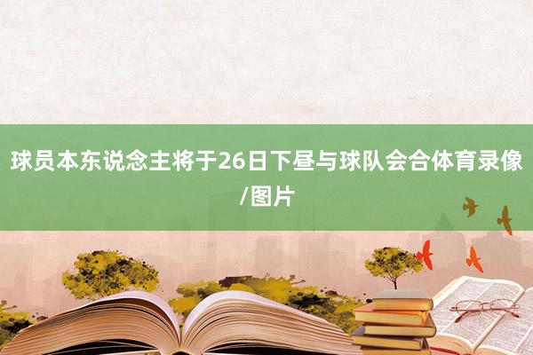 球员本东说念主将于26日下昼与球队会合体育录像/图片