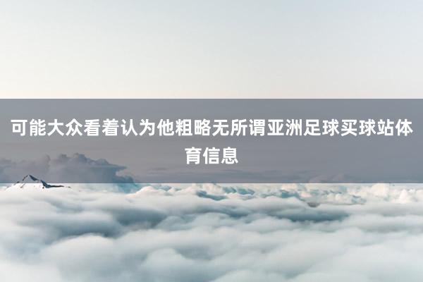 可能大众看着认为他粗略无所谓亚洲足球买球站体育信息