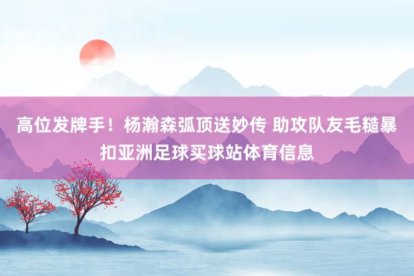 高位发牌手!杨瀚森弧顶送妙传 助攻队友毛糙暴扣亚洲足球买球站体育信息