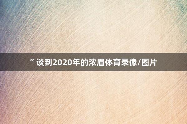 ”谈到2020年的浓眉体育录像/图片