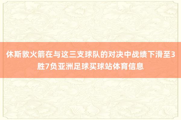 休斯敦火箭在与这三支球队的对决中战绩下滑至3胜7负亚洲足球买球站体育信息