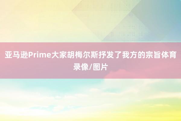 亚马逊Prime大家胡梅尔斯抒发了我方的宗旨体育录像/图片