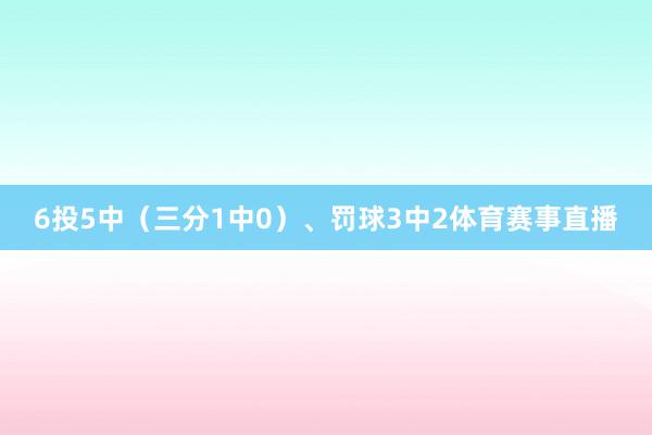 6投5中(三分1中0)、罚球3中2体育赛事直播