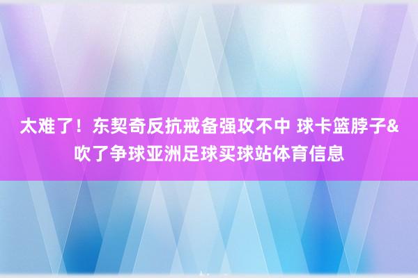 太难了!东契奇反抗戒备强攻不中 球卡篮脖子&吹了争球亚洲足球买球站体育信息